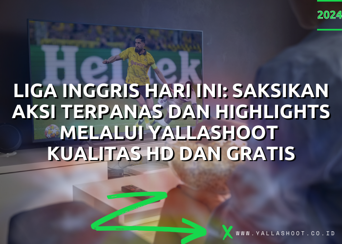 Liga Inggris Hari Ini : Saksikan Aksi Terpanas dan Highlights melalui Yallashoot Kualitas HD dan Gratis 2024